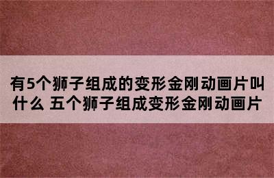 有5个狮子组成的变形金刚动画片叫什么 五个狮子组成变形金刚动画片